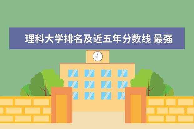 理科大学排名及近五年分数线 最强工科大学排名是怎样的?