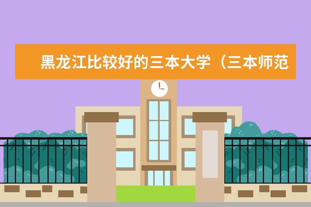 黑龙江比较好的三本大学(三本师范大学排名)