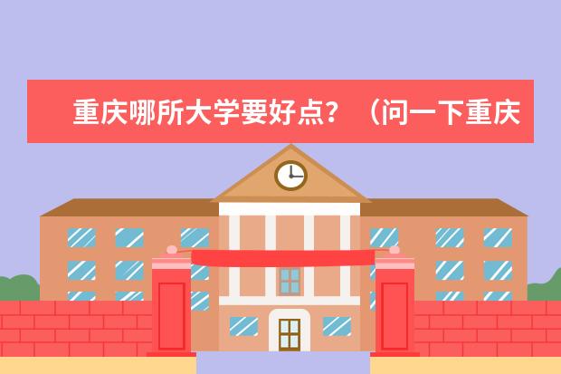重庆哪所大学要好点?(问一下重庆市的一本大学排名)