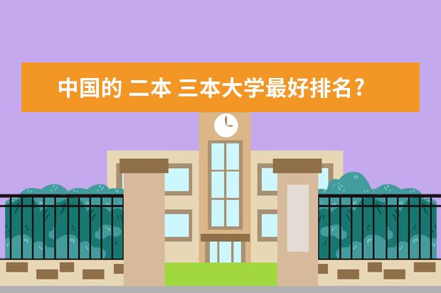 中国的 二本 三本大学最好排名? 推荐几个三本好一点的好学校!