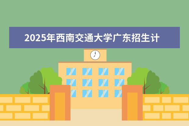 2025年西南交通大学广东招生计划