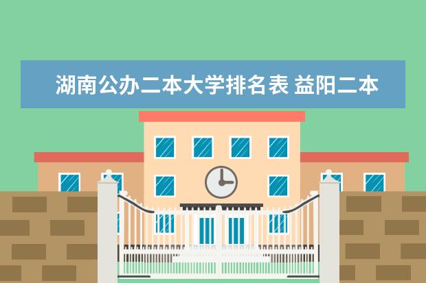 湖南公办二本大学排名表 益阳二本大学排名出炉,这所院校成最大黑马!