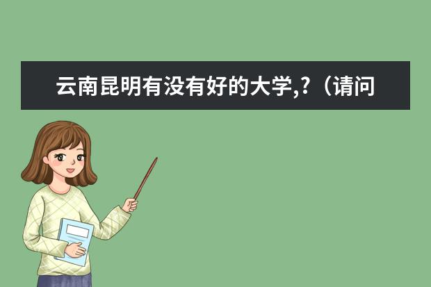云南昆明有没有好的大学,?（请问,云南大学属于几本院校?）
