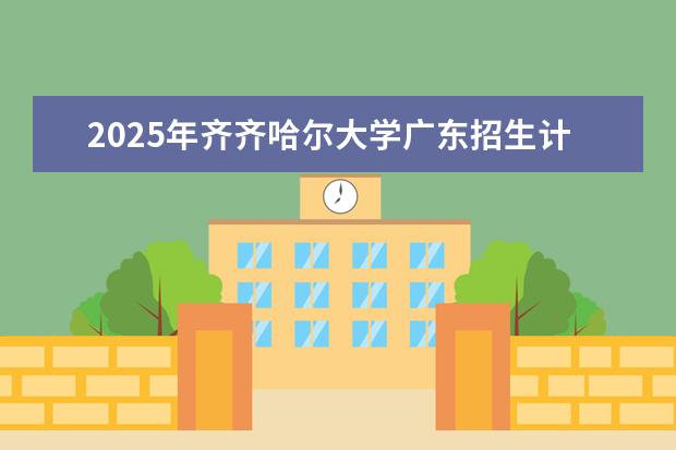 2025年齐齐哈尔大学广东招生计划