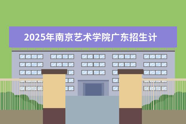 2025年南京艺术学院广东招生计划