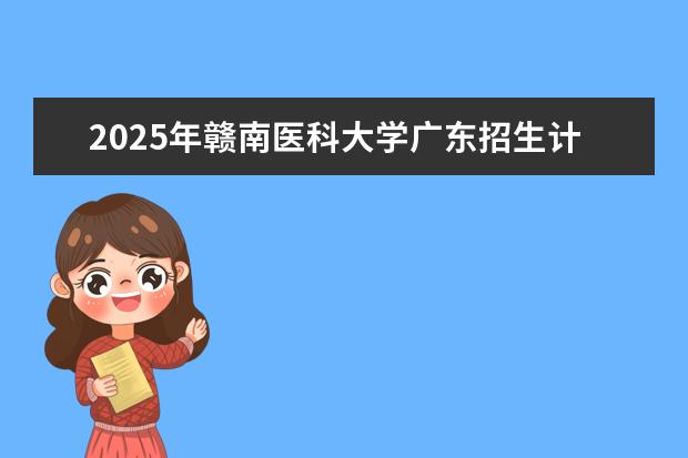 2025年赣南医科大学广东招生计划