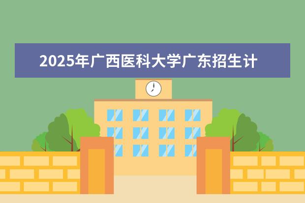 2025年广西医科大学广东招生计划
