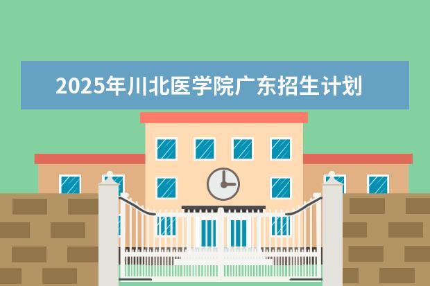 2025年川北医学院广东招生计划