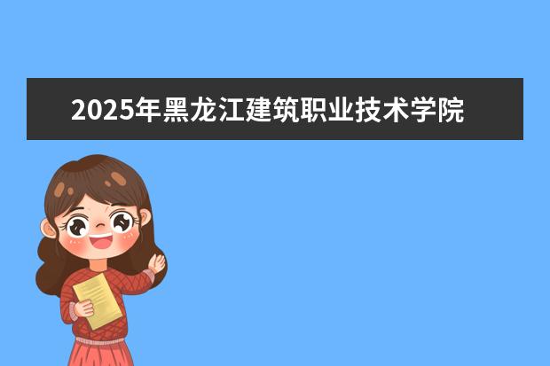 2025年黑龙江建筑职业技术学院广东招生计划