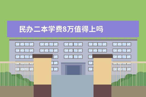 民办二本学费8万值得上吗