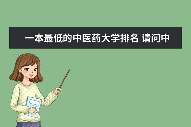 一本最低的中医药大学排名 请问中国哪所中医药大学较好 我打算学中医学? 成绩大概就是一二本吧!
