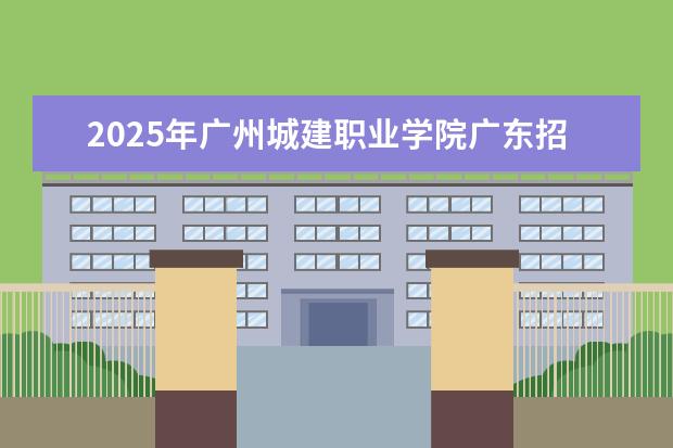 2025年广州城建职业学院广东招生计划
