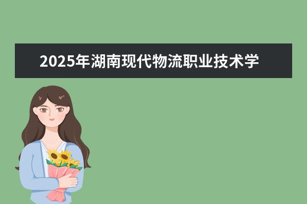 2025年湖南现代物流职业技术学院广东招生计划