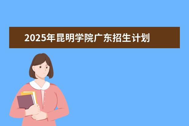 2025年昆明学院广东招生计划
