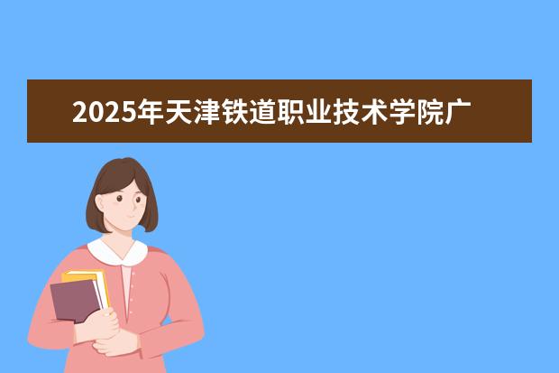 2025年天津铁道职业技术学院广东招生计划