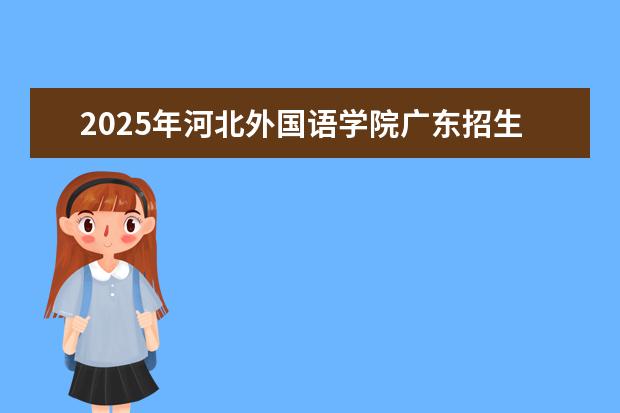 2025年河北外国语学院广东招生计划