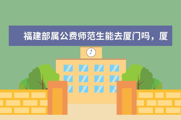 福建部属公费师范生能去厦门吗,厦门公费旅游推荐