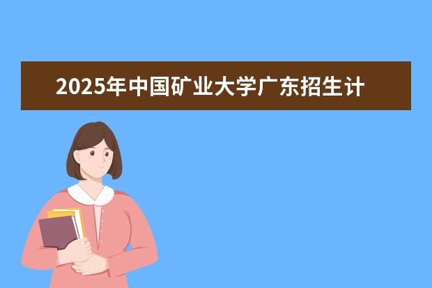 2025年中国矿业大学广东招生计划