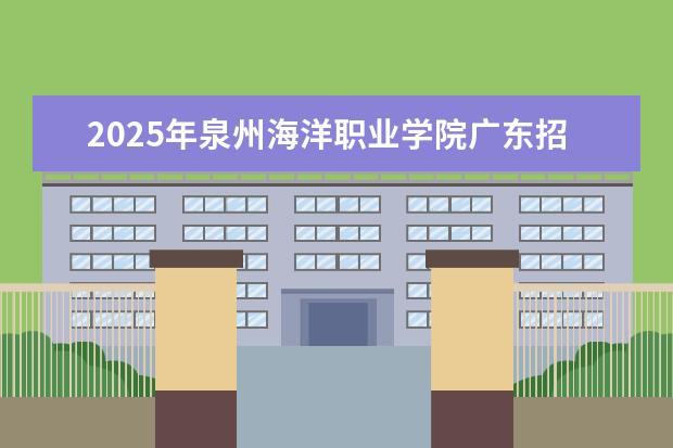 2025年泉州海洋职业学院广东招生计划