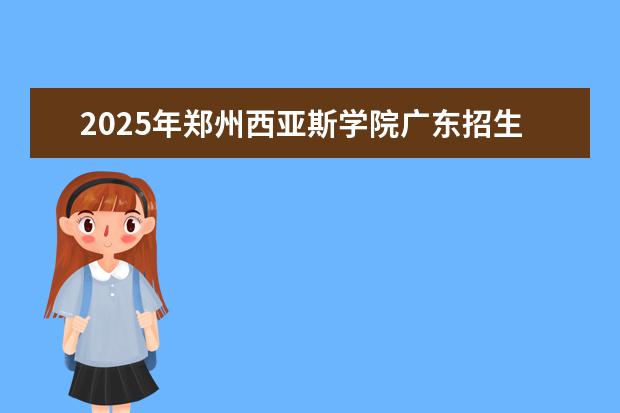 2025年郑州西亚斯学院广东招生计划