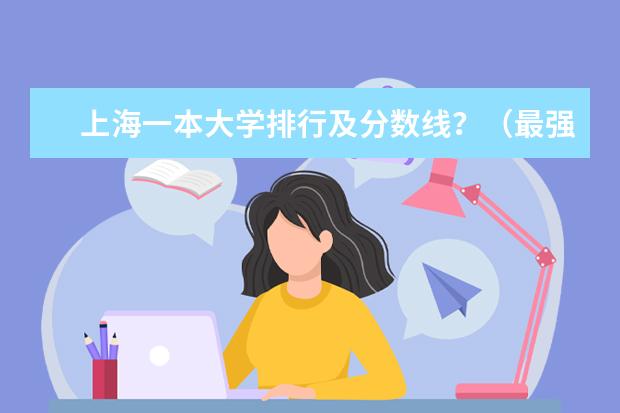 上海一本大学排行及分数线?(最强工科大学排名是怎样的?)