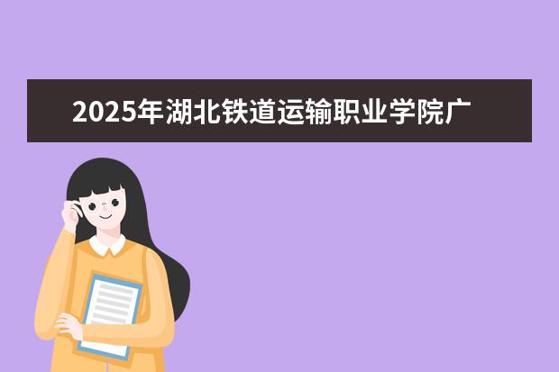 2025年湖北铁道运输职业学院广东招生计划