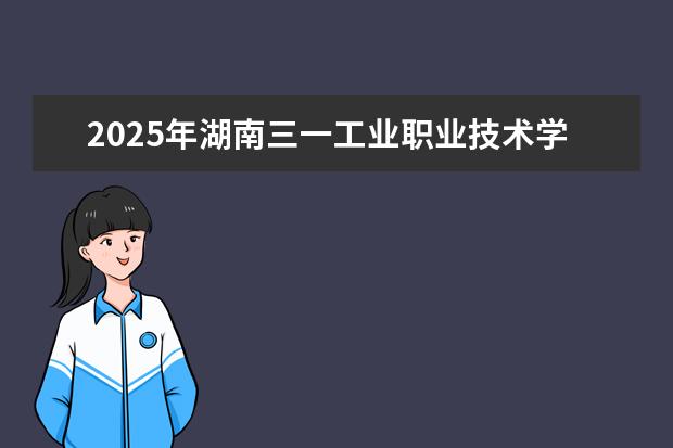 2025年湖南三一工业职业技术学院广东招生计划