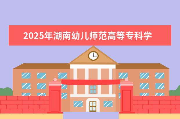 2025年湖南幼儿师范高等专科学校广东招生计划