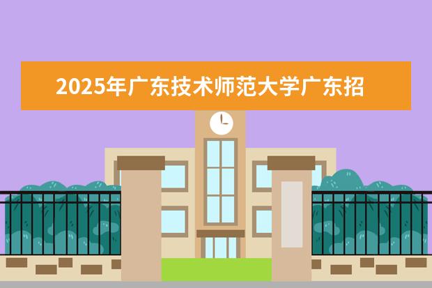 2025年广东技术师范大学广东招生计划