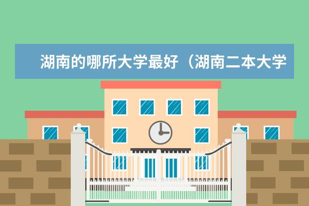 湖南的哪所大学最好（湖南二本大学名单）