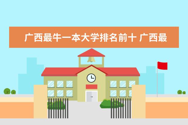 广西最牛一本大学排名前十 广西最好的大学是哪所?