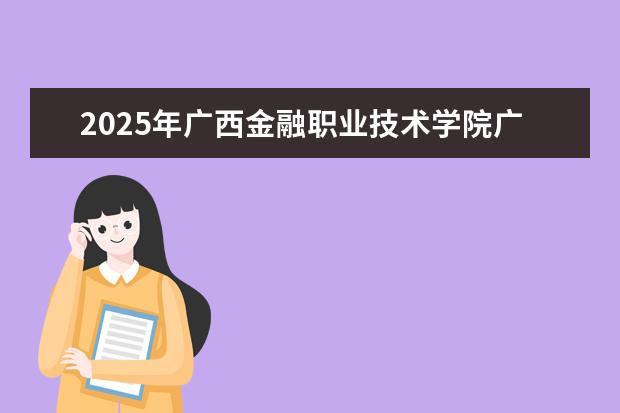 2025年广西金融职业技术学院广东招生计划