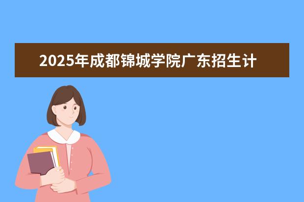 2025年成都锦城学院广东招生计划