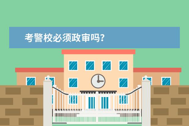 考警校必须政审吗?