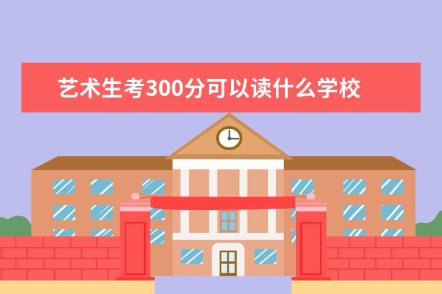 艺术生考300分可以读什么学校