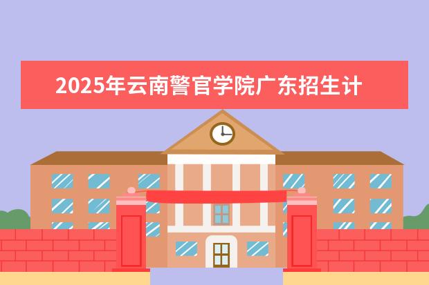 2025年云南警官学院广东招生计划