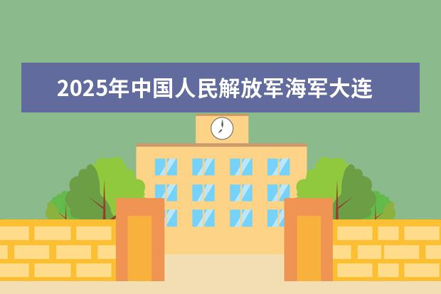 2025年中国人民解放军海军大连舰艇学院广东招生计划