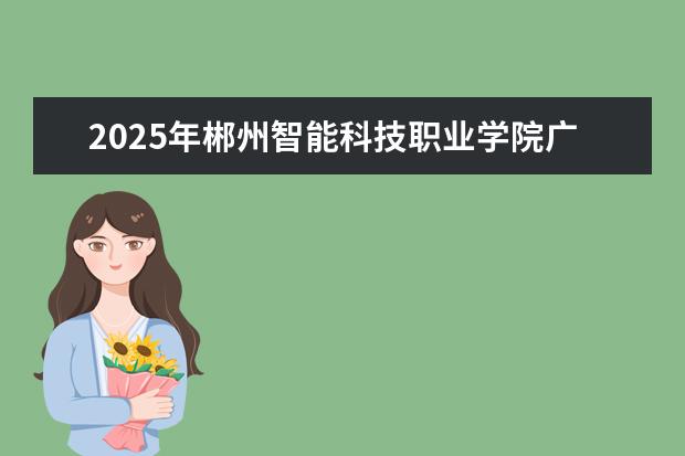2025年郴州智能科技职业学院广东招生计划