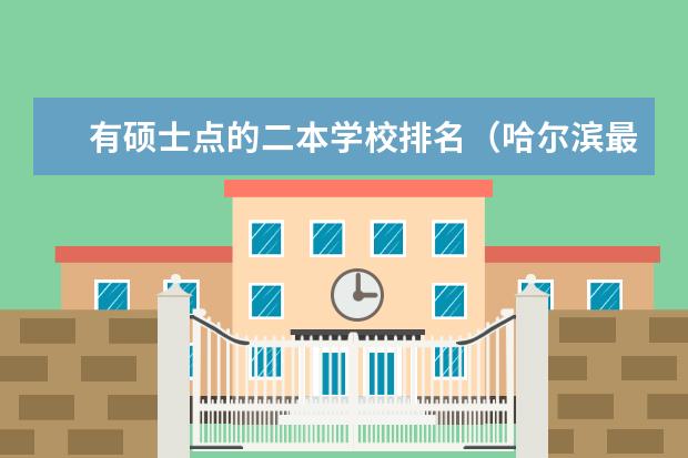 有硕士点的二本学校排名(哈尔滨最好的二本大学排名)
