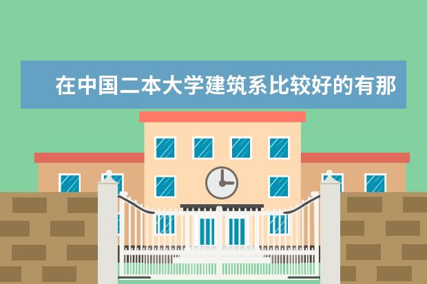 在中国二本大学建筑系比较好的有那几所(江苏建筑专业二本大学排名榜)