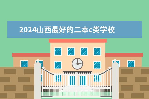 2024山西最好的二本c类学校 山西二本大学排名一览表