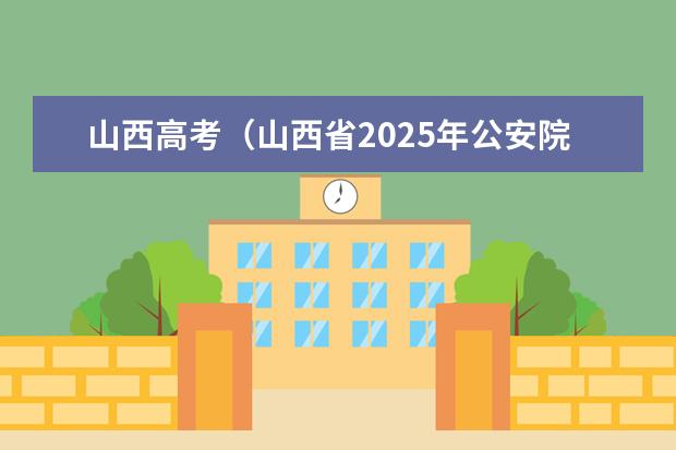 山西高考(山西省2025年公安院校公安专业考生填报志愿有关说明)