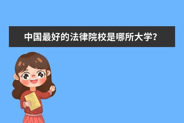 中国最好的法律院校是哪所大学? 中国最好的法律大学是哪一所