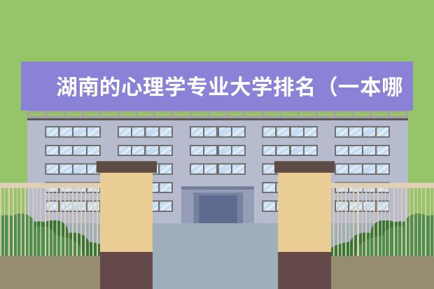 湖南的心理学专业大学排名(一本哪几所学校心理学专业比较好??)