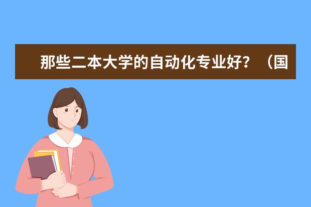 那些二本大学的自动化专业好?(国家电网认可的二本电力大学排名)