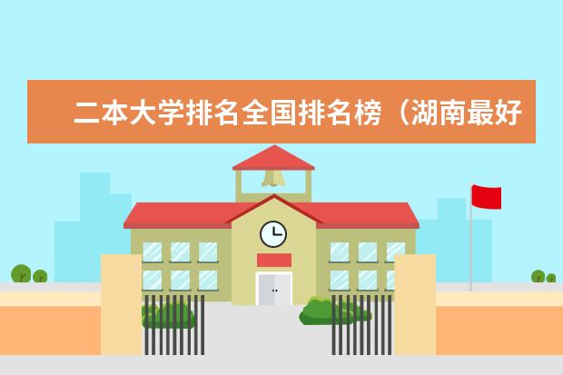 二本大学排名全国排名榜(湖南最好10个二本大学)