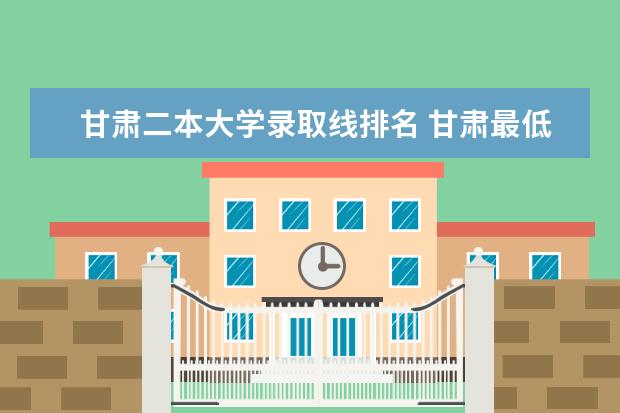 甘肃二本大学录取线排名 甘肃最低公办二本大学