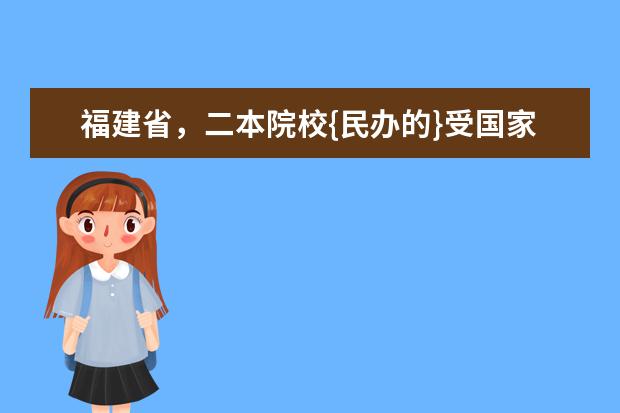 福建省，二本院校{民办的}受国家承认的，院校有哪几所（福建民办二本最低分数线）