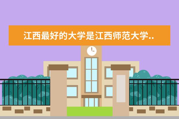 江西最好的大学是江西师范大学...大家认同吗?要客观哦..f