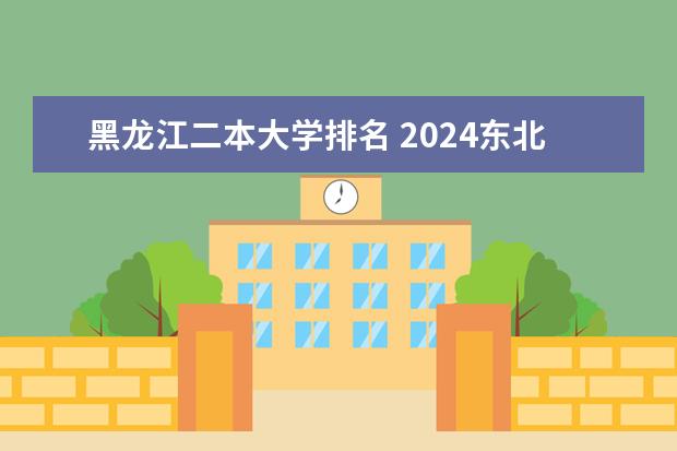 黑龙江二本大学排名 2024东北三省的二本大学排名榜